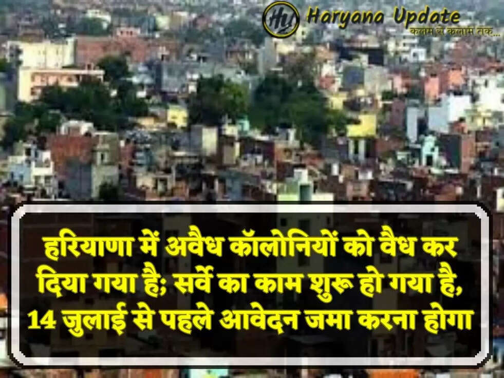 हरियाणा में अवैध कॉलोनियों को वैध कर दिया गया है; सर्वे का काम शुरू हो गया है, 14 जुलाई से पहले आवेदन जमा करना होगा