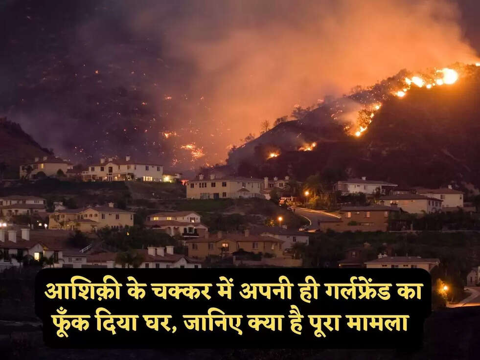 आशिक़ी के चक्कर में अपनी ही गर्लफ्रेंड का फूँक दिया घर, जानिए क्या है पूरा मामला&nbsp;