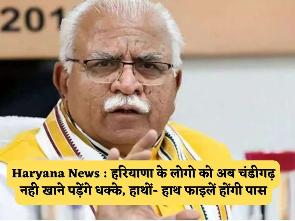 Haryana News : हरियाणा के लोगो को अब चंडीगढ़ नही खाने पड़ेंगे धक्के,&nbsp;हाथों- हाथ&nbsp;फाइलें होंगी पास