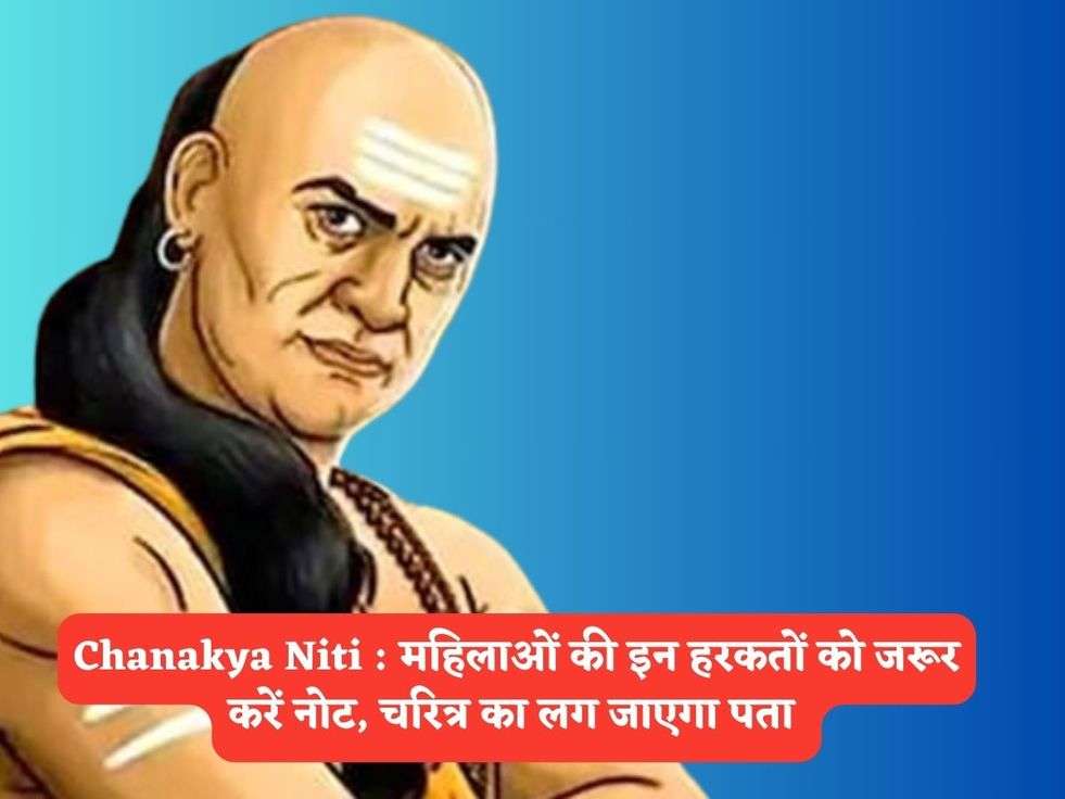 Chanakya Niti : महिलाओं की इन हरकतों को जरूर करें नोट, चरित्र का लग जाएगा पता 