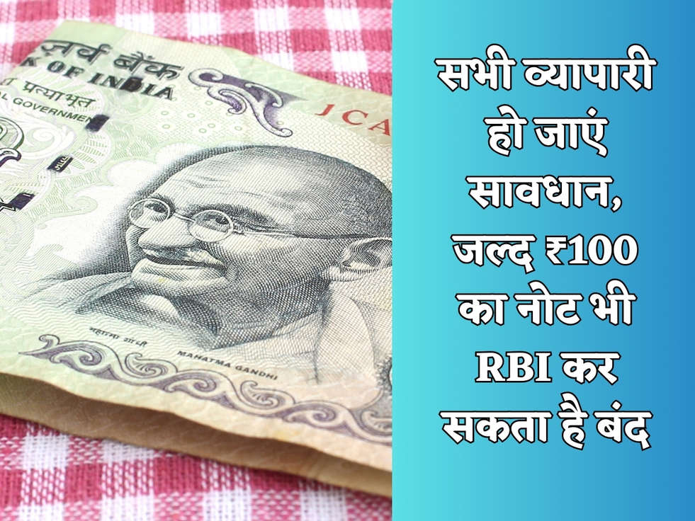 सभी व्यापारी हो जाएं सावधान, जल्द ₹100 का नोट भी RBI कर सकता है बंद