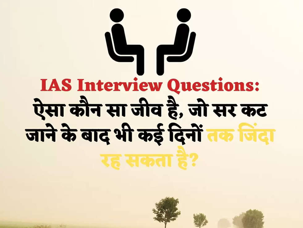 IAS Interview Questions: ऐसा कौन सा जीव है, जो सर कट जाने के बाद भी कई दिनों तक जिंदा रह सकता है?