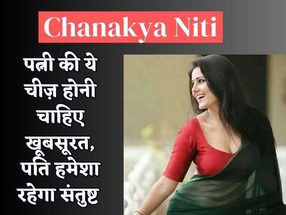 Chanakya Niti : पत्नी की ये चीज़ होनी चाहिए खूबसूरत, पति हमेशा रहेगा संतुष्ट&nbsp;