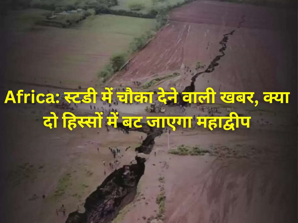 Africa: स्टडी में चौका देने वाली खबर, क्या दो हिस्सों में बट जाएगा महाद्वीप
