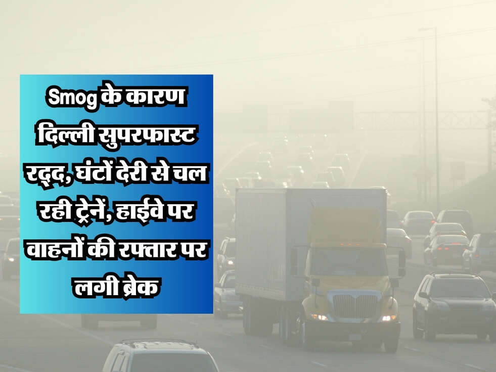 Weather Update : Smog के कारण दिल्ली सुपरफास्ट रद्द, घंटों देरी से चल रही ट्रेनें, हाईवे पर वाहनों की रफ्तार पर लगी ब्रेक