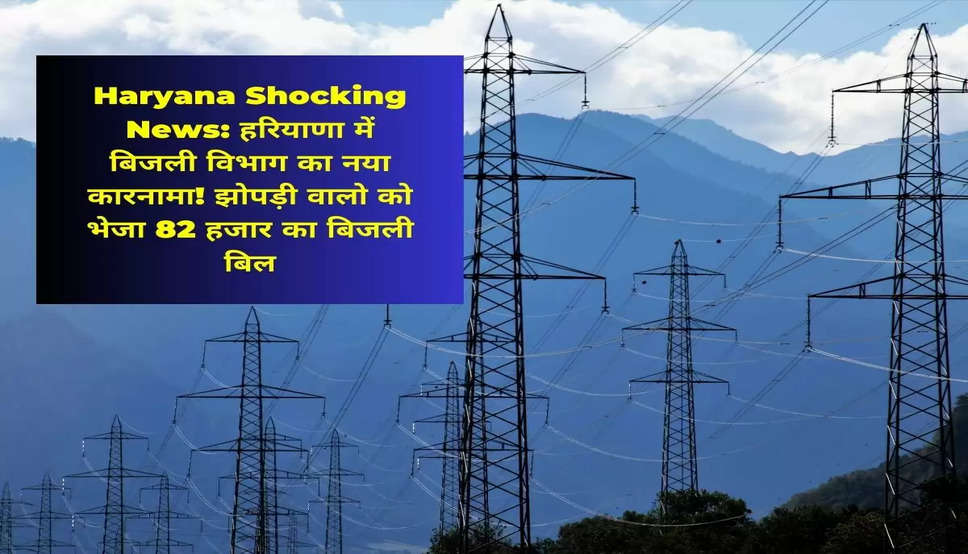 Haryana Shocking News: हरियाणा में बिजली विभाग का नया कारनामा! झोपड़ी वालो को भेजा 82 हजार का बिजली बिल