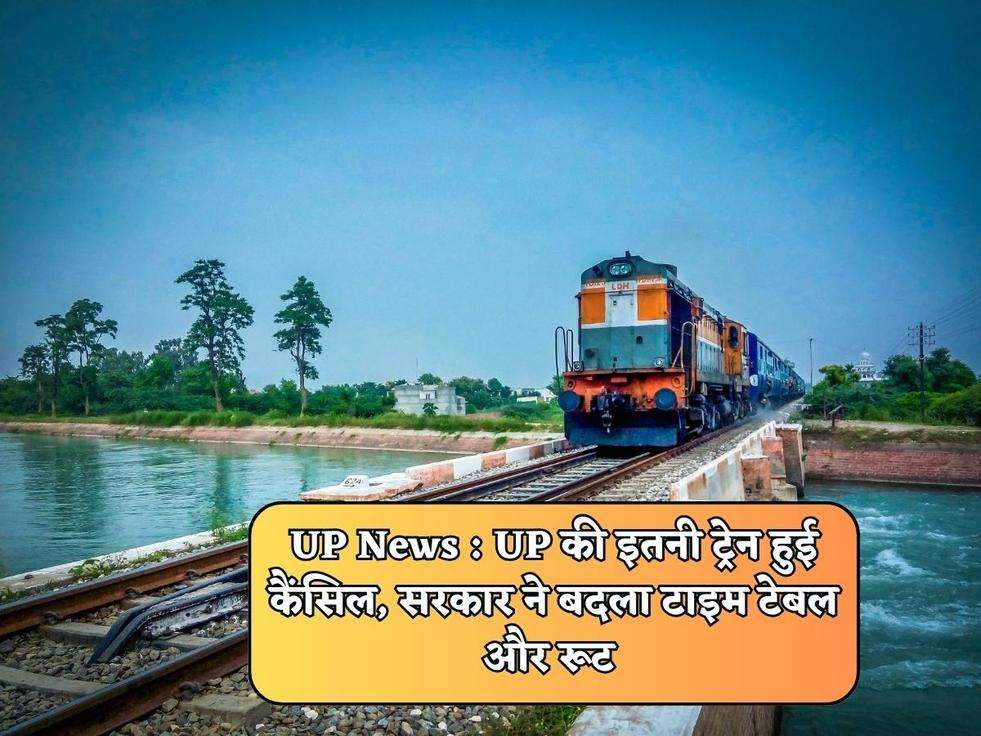UP News : UP की इतनी ट्रेन हुई कैंसिल, सरकार ने बदला टाइम टेबल और रूट 