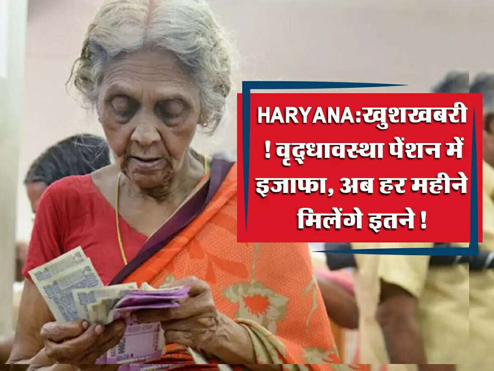 Haryana&nbsp;Pension:&nbsp;खुशखबरी! वृद्धावस्था पेंशन में इजाफा, अब हर महीने मिलेंगे इतने!