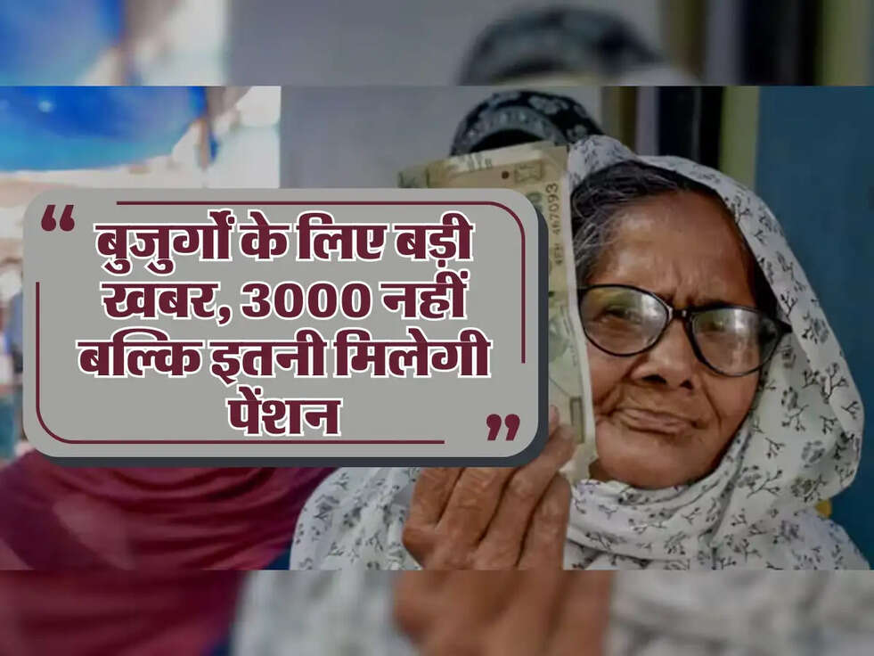 बुजुर्गों के लिए बड़ी खबर,  3000 नहीं बल्कि इतनी मिलेगी पेंशन