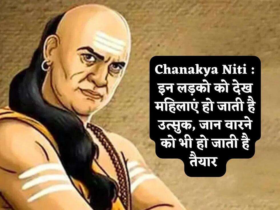 Chanakya Niti : इन लड़को को देख महिलाएं हो जाती है उत्सुक, जान वारने को भी हो जाती है तैयार 
