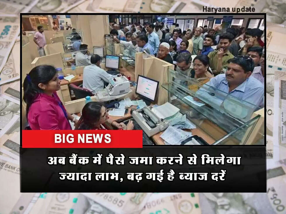 Big News: अब बैंक में पैसे जमा करने से मिलेगा ज्यादा लाभ, बढ़ गई है ब्याज दरें