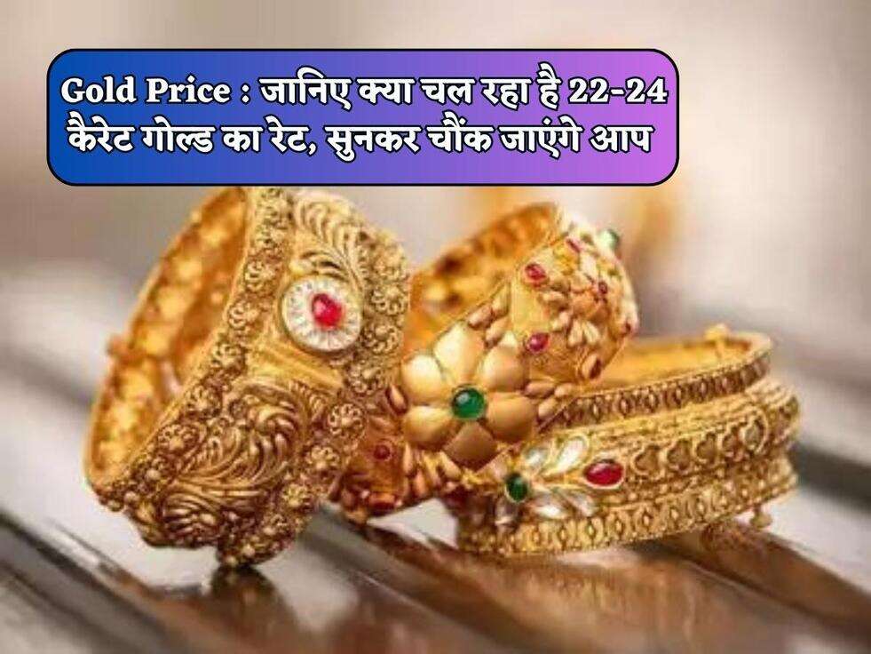 Gold Price : जानिए&nbsp;क्या चल रहा है 22-24 कैरेट गोल्ड का रेट, सुनकर चौंक जाएंगे आप&nbsp;