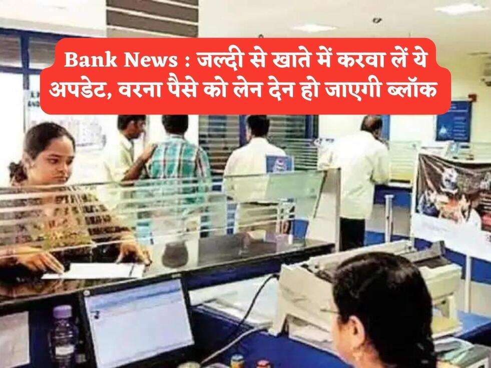 Bank News : जल्दी से खाते में करवा लें ये अपडेट, वरना पैसे को लेन देन हो जाएगी ब्लॉक 
