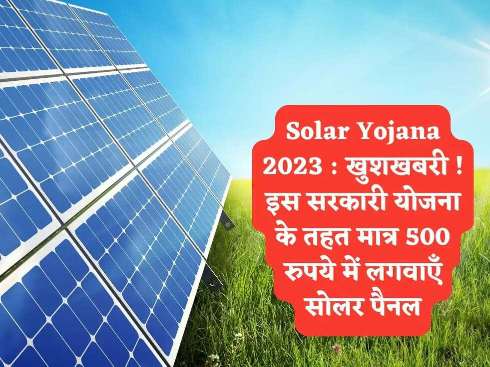 Solar Yojana 2023 : खुशखबरी ! इस सरकारी योजना के तहत मात्र 500 रुपये में लगवाएँ सोलर पैनल