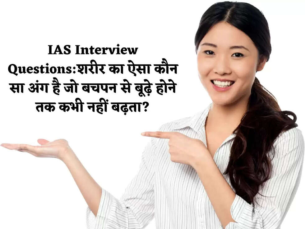 IAS Interview Questions:शरीर का ऐसा कौन सा अंग है जो बचपन से बूढ़े होने तक कभी नहीं बढ़ता?