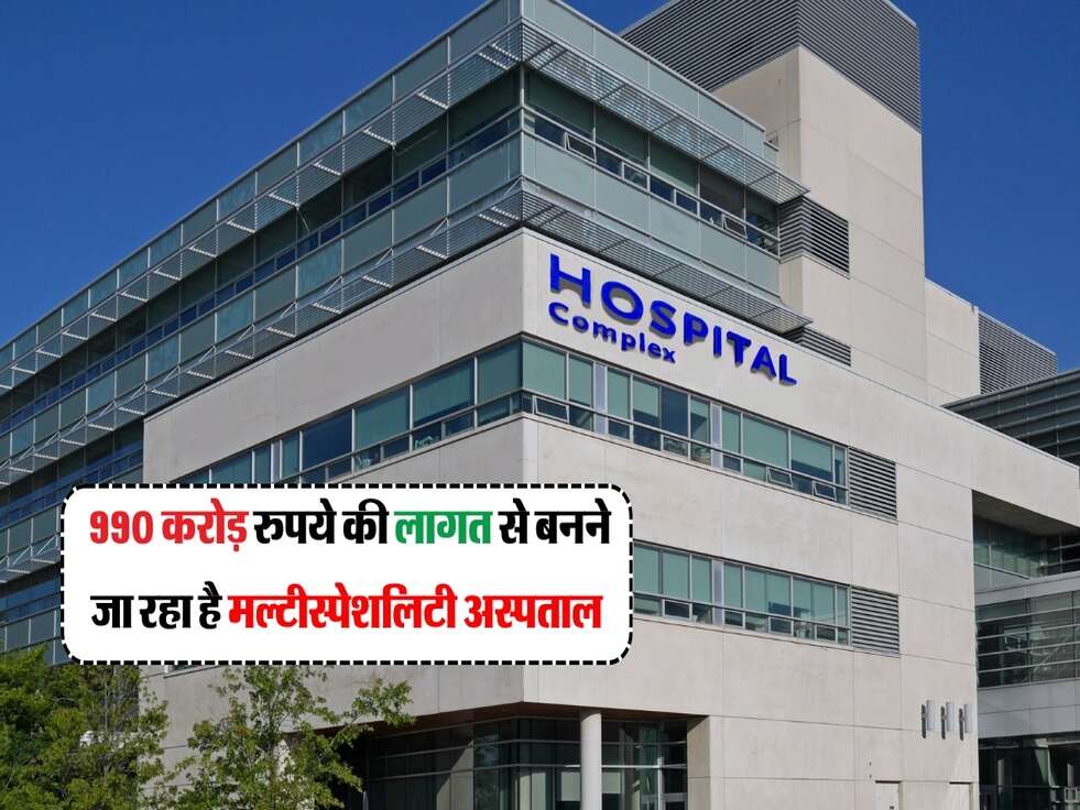 अब मरीजों को नहीं करना पड़ेगा रेफर, बनने जा रहा है 990 करोड़ रुपये की लागत मल्टीस्पेशलिटी अस्पताल