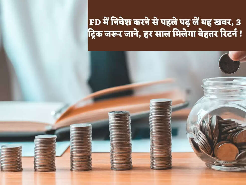 FD में निवेश  करने से पहले पढ़ लें यह खबर, 3 ट्रिक जरूर जाने, हर साल मिलेगा बेहतर रिटर्न !