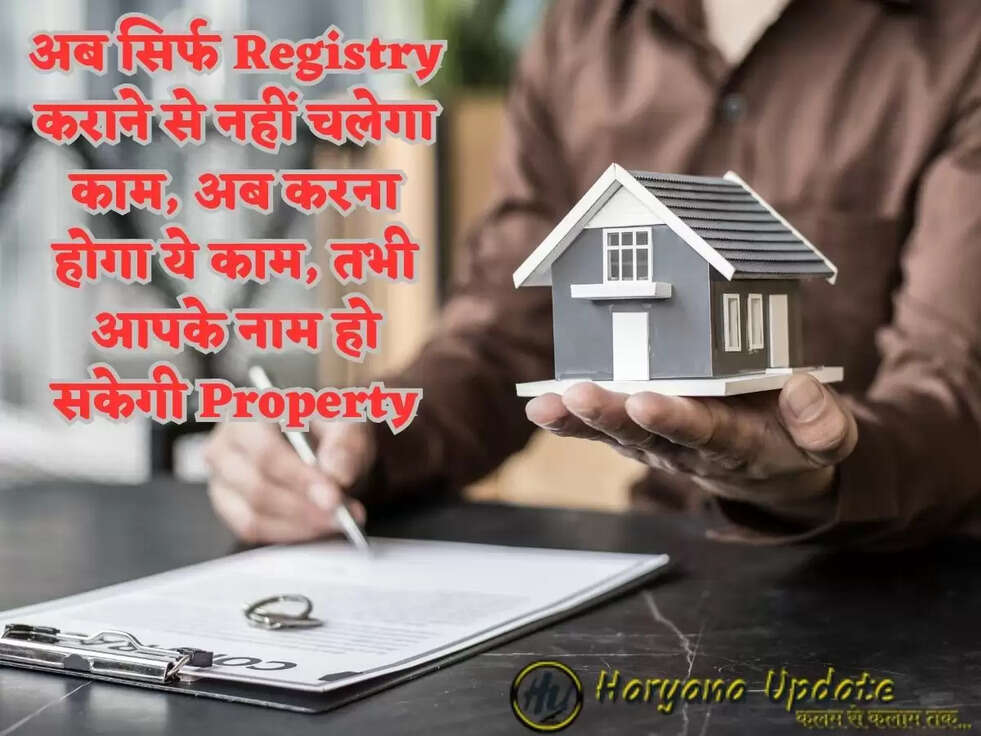 अब सिर्फ Registry कराने से नहीं चलेगा काम, अब करना होगा ये काम, तभी आपके नाम हो सकेगी Property
