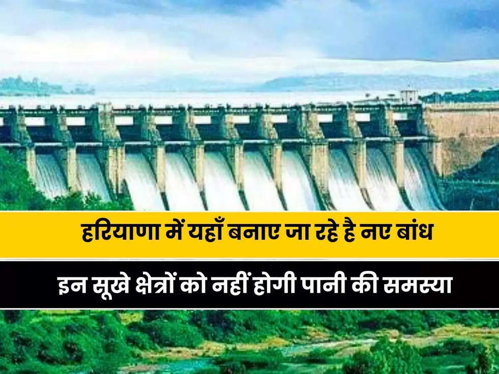 हरियाणा में यहाँ बनाए जा रहे है नए बांध, इन इलाको को होगा फायदा, इन सूखे क्षेत्रों को नहीं होगी पानी की समस्या 