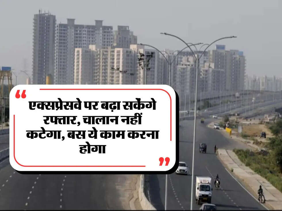 Up news: एक्‍सप्रेसवे पर बढ़ा सकेंगे रफ्तार, चालान नहीं कटेगा, बस ये काम करना होगा