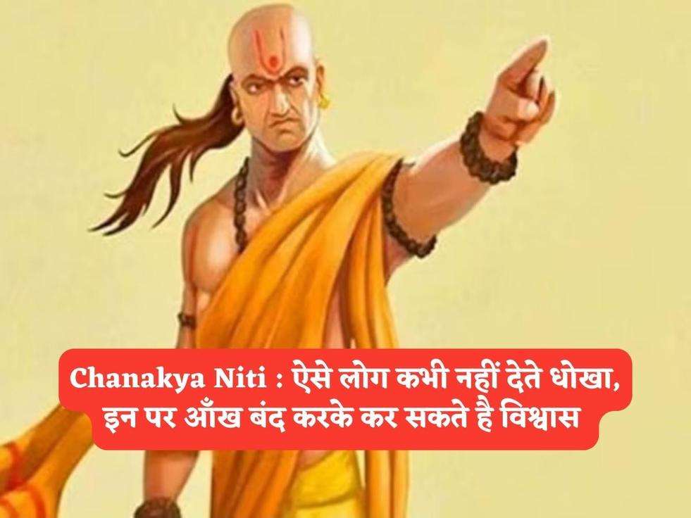 Chanakya Niti : ऐसे लोग कभी नहीं देते धोखा, इन पर आँख बंद करके कर सकते है विश्वास 