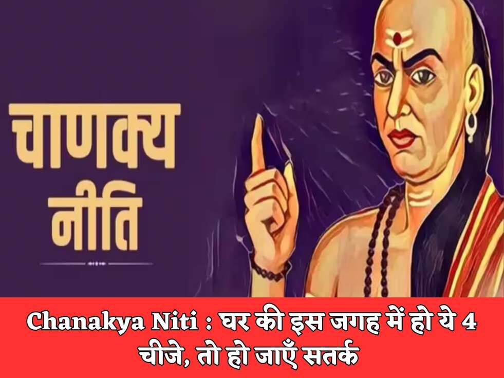 Chanakya Niti : घर की इस जगह में हो ये 4 चीजे, तो हो जाएँ सतर्क&nbsp;