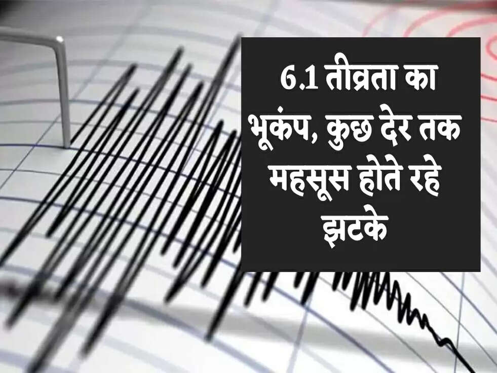 Breaking News: 6.1 तीव्रता का भूकंप, कुछ देर तक महसूस होते रहे झटके