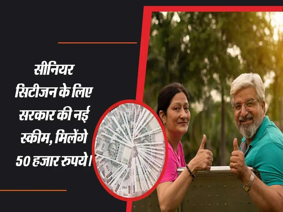 सीनियर सिटीजन के लिए सरकार की नई स्कीम,  मिलेंगे 50 हजार रुपये।