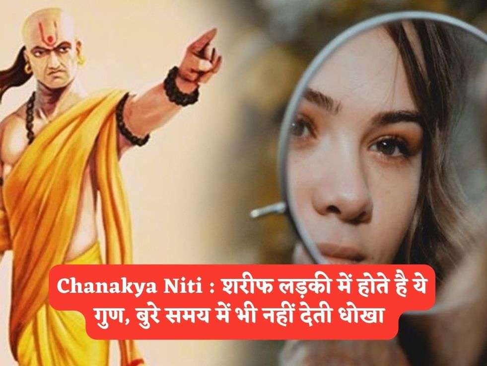 Chanakya Niti : शरीफ लड़की में होते है ये गुण, बुरे समय में भी नहीं देती धोखा 