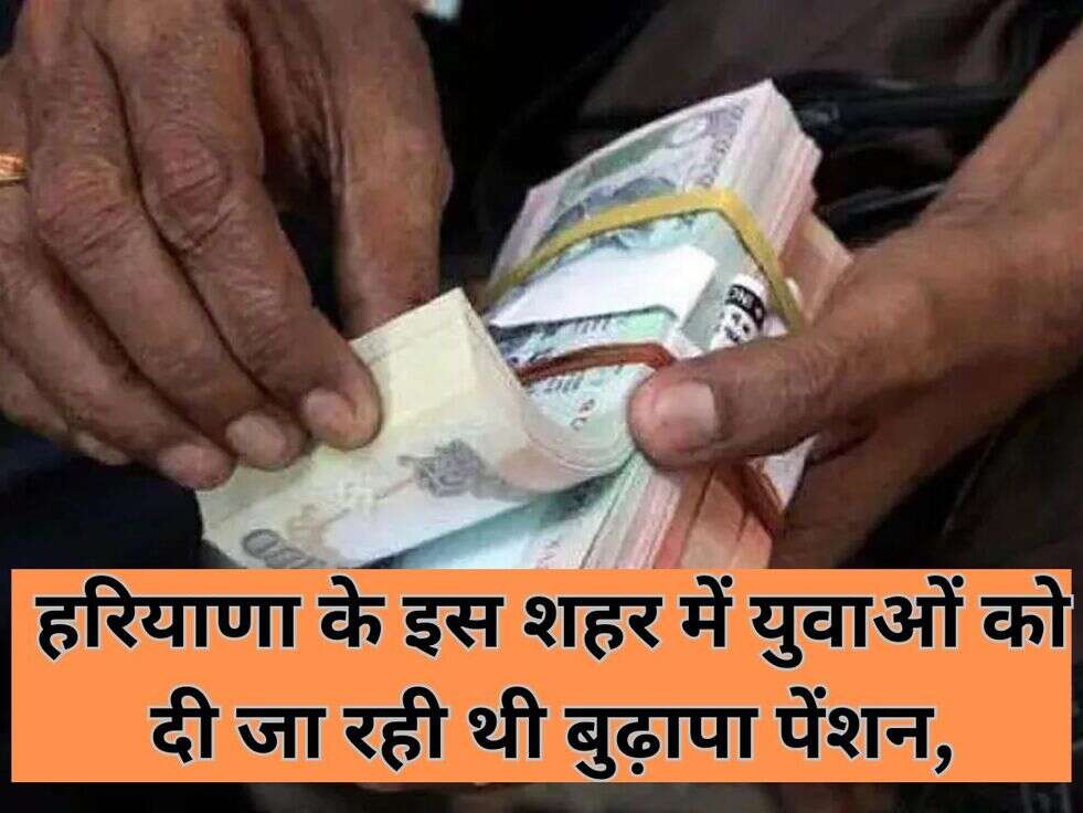 हरियाणा के इस शहर में युवाओं को दी जा रही थी बुढ़ापा पेंशन, ऐसे हुआ खुलासा