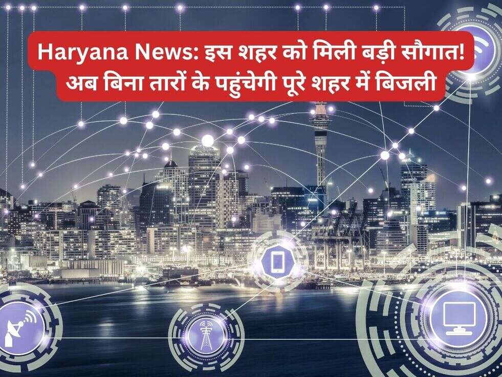 Haryana News: इस शहर को मिली बड़ी सौगात! अब बिना तारों के पहुंचेगी पूरे शहर में बिजली