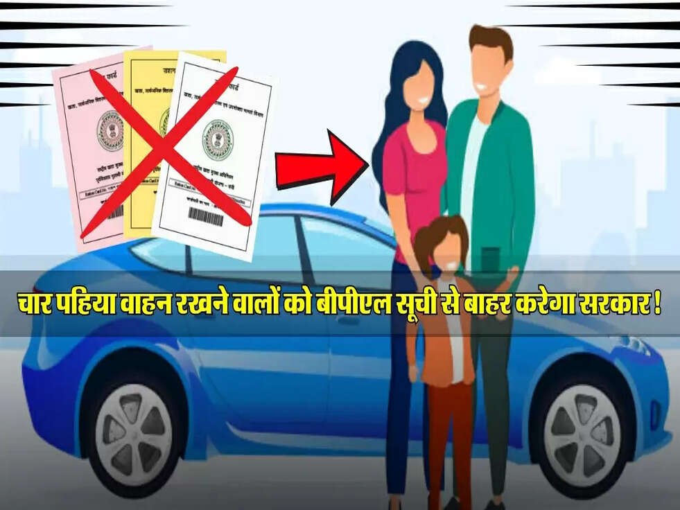 चार पहिया वाहन रखने वालों को बीपीएल सूची से बाहर करेगा सरकार, जानिए इसके बाद क्या होगा!