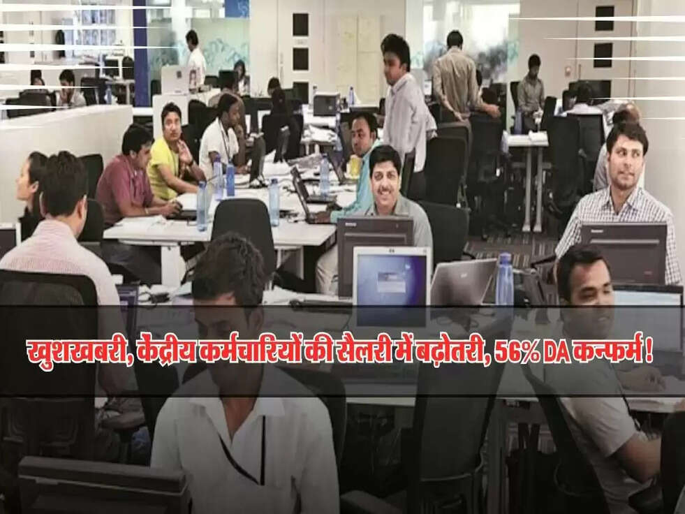 खुशखबरी, केंद्रीय कर्मचारियों की सैलरी में बढ़ोतरी, 56% DA कन्फर्म!