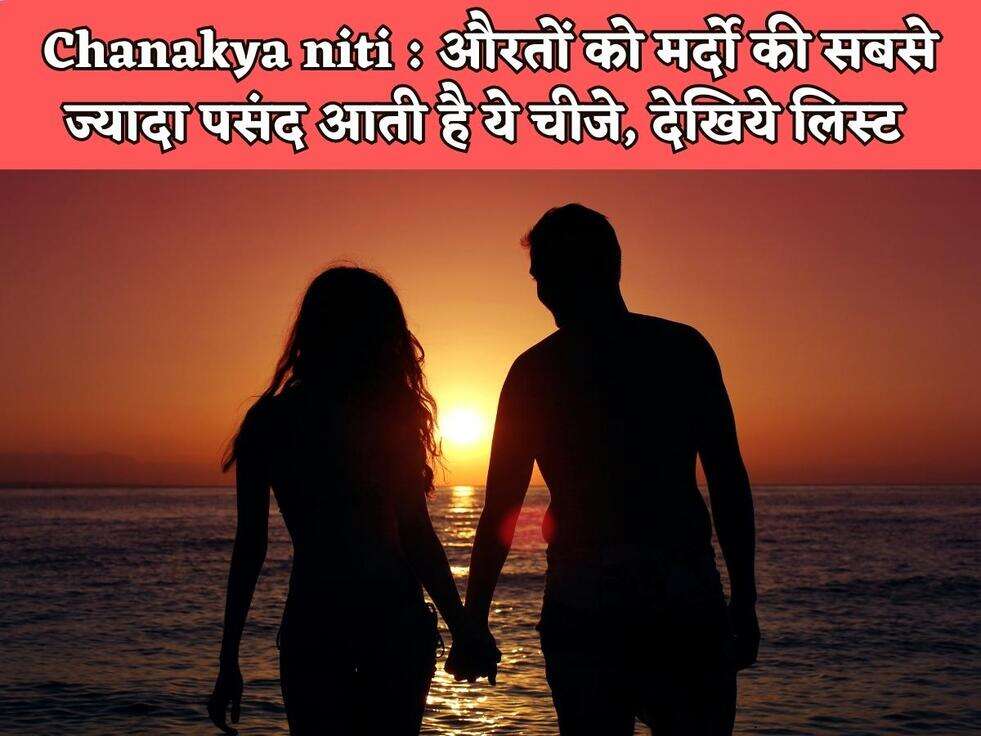 Chanakya niti : औरतों को मर्दो की सबसे ज्यादा पसंद आती है ये चीजे, देखिये लिस्ट&nbsp;