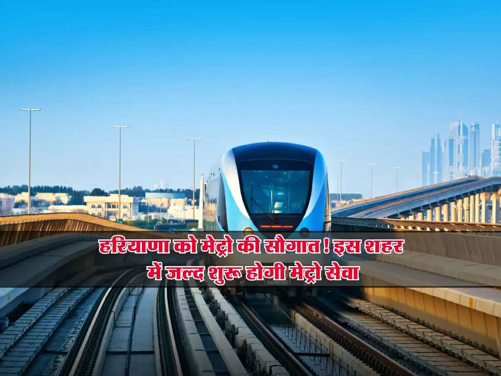 Metro : हरियाणा को मेट्रो की सौगात! इस शहर में जल्द शुरू होगी मेट्रो सेवा