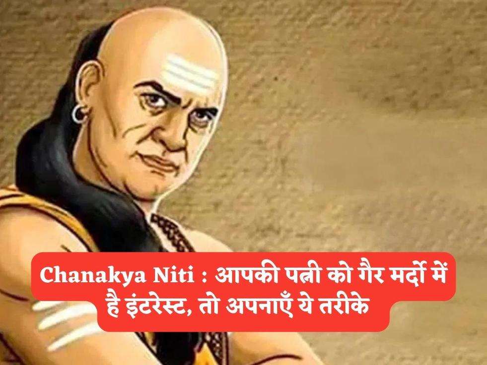 Chanakya Niti : आपकी पत्नी को गैर मर्दो में है इंटरेस्ट, तो अपनाएँ ये तरीके  