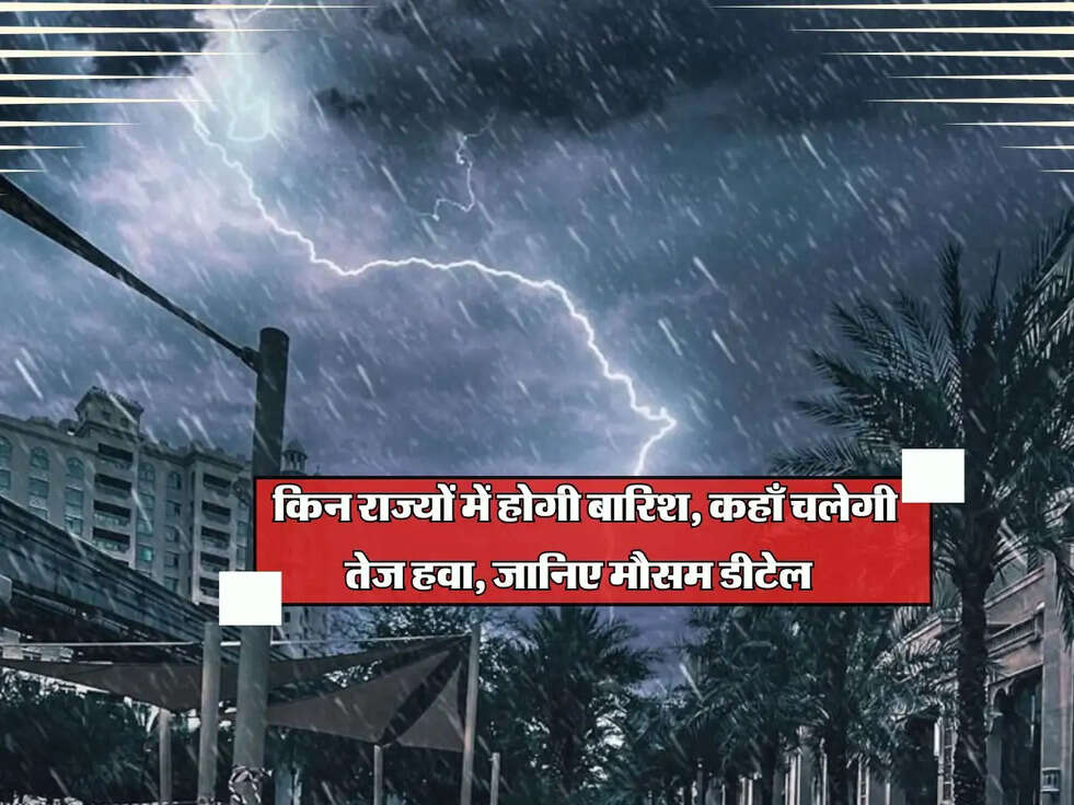 Aaj Ki Mausam Update : किन राज्यों में होगी बारिश, कहाँ चलेगी तेज हवा, जानिए मौसम डीटेल 