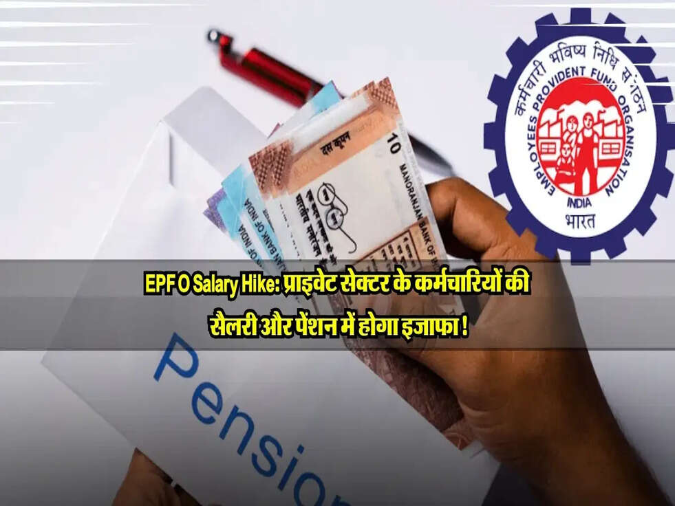 EPFO Salary Hike: प्राइवेट सेक्टर के कर्मचारियों की सैलरी और पेंशन में होगा इजाफा!