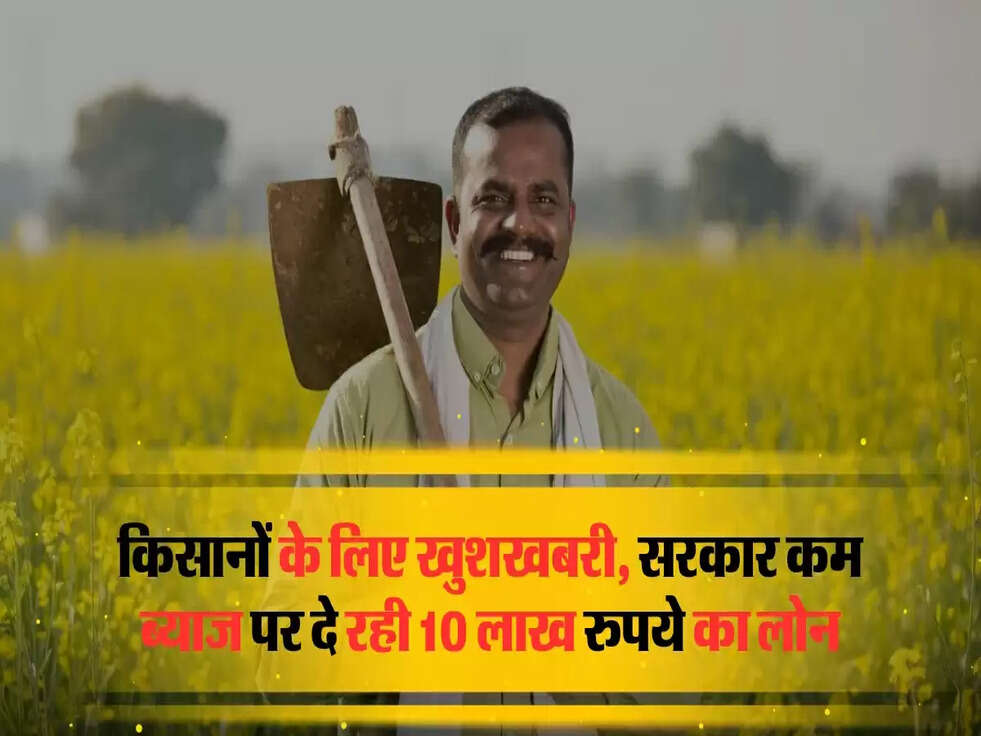 किसानों के लिए खुशखबरी, सरकार कम &nbsp;ब्याज पर दे रही 10 लाख रुपये का लोन