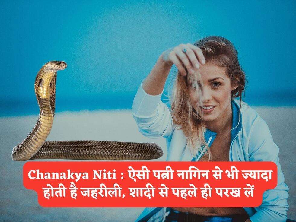 Chanakya Niti : ऐसी पत्नी नागिन से भी ज्यादा होती है जहरीली, शादी से पहले ही परख लें 