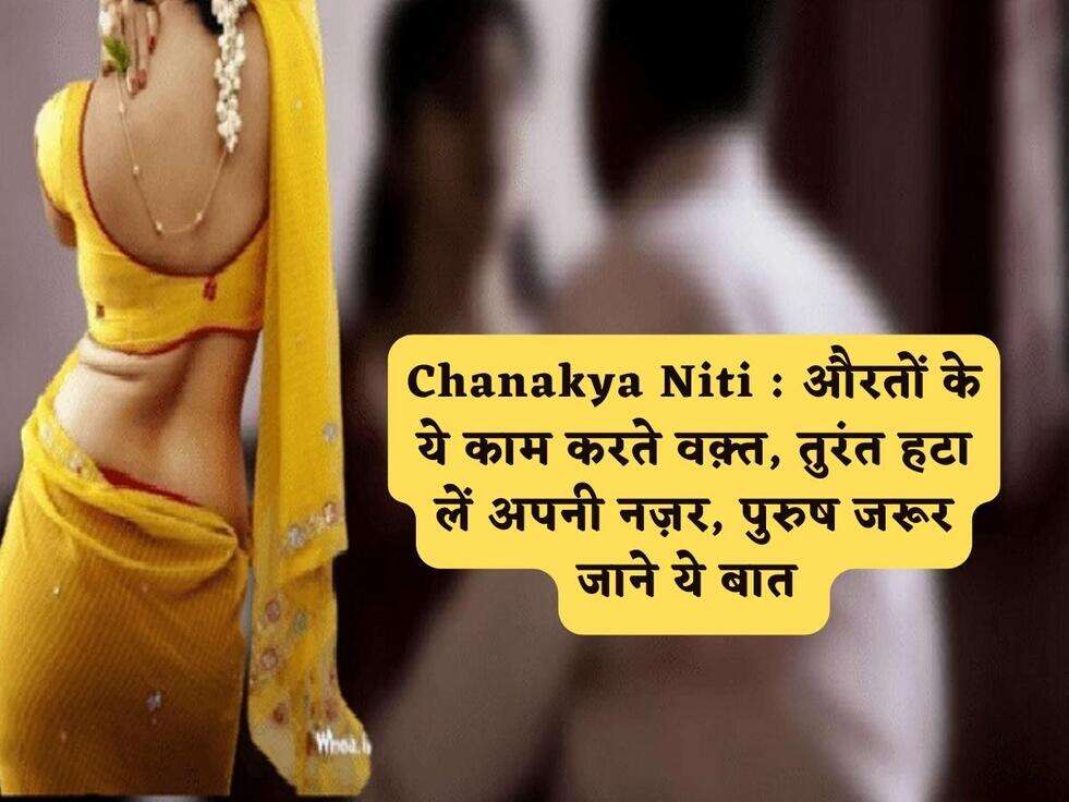 Chanakya Niti : औरतों के ये काम करते वक़्त, तुरंत हटा लें अपनी नज़र, पुरुष जरूर जाने ये बात&nbsp;