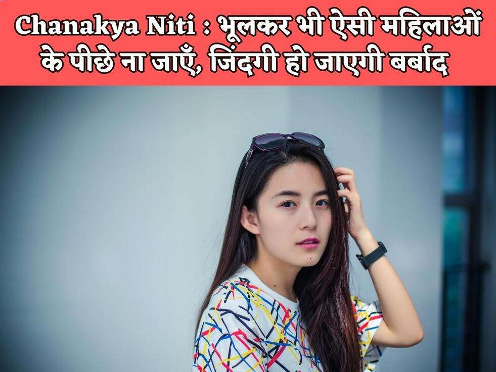 Chanakya Niti : भूलकर भी ऐसी महिलाओं के पीछे ना जाएँ, जिंदगी हो जाएगी बर्बाद&nbsp;