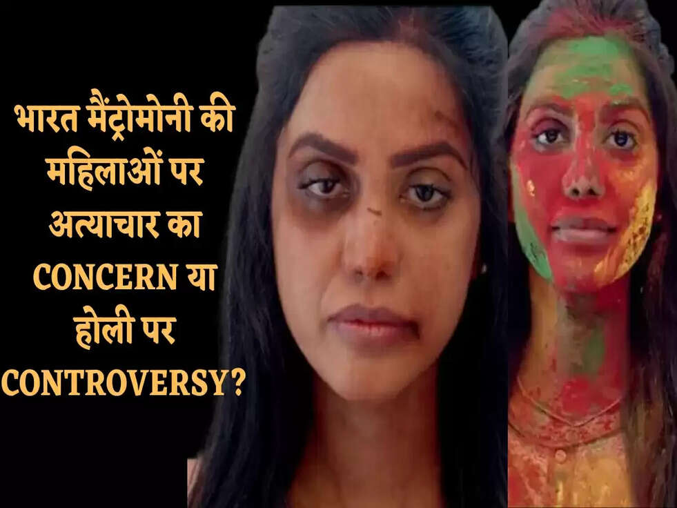 भारत मैंट्रोमोनी की महिलाओं पर अत्याचार का CONCERN या होली पर CONTROVERSY?