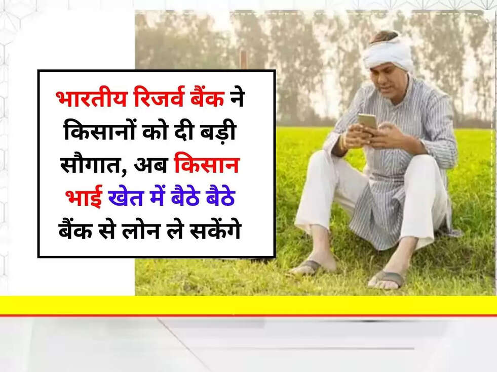 भारतीय रिजर्व बैंक ने किसानों को दी बड़ी सौगात, अब किसान भाई खेत में बैठे बैठे बैंक से लोन ले सकेंगे