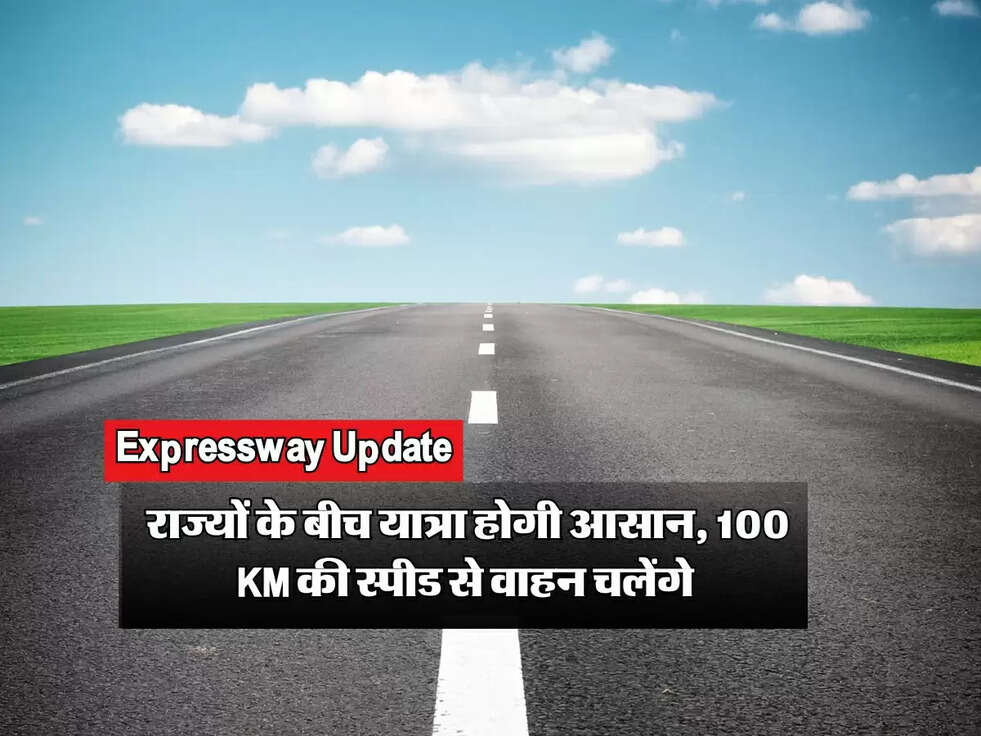  Expressway Update: राज्यों के बीच यात्रा होगी आसान, 100 KM की स्पीड से वाहन चलेंगे