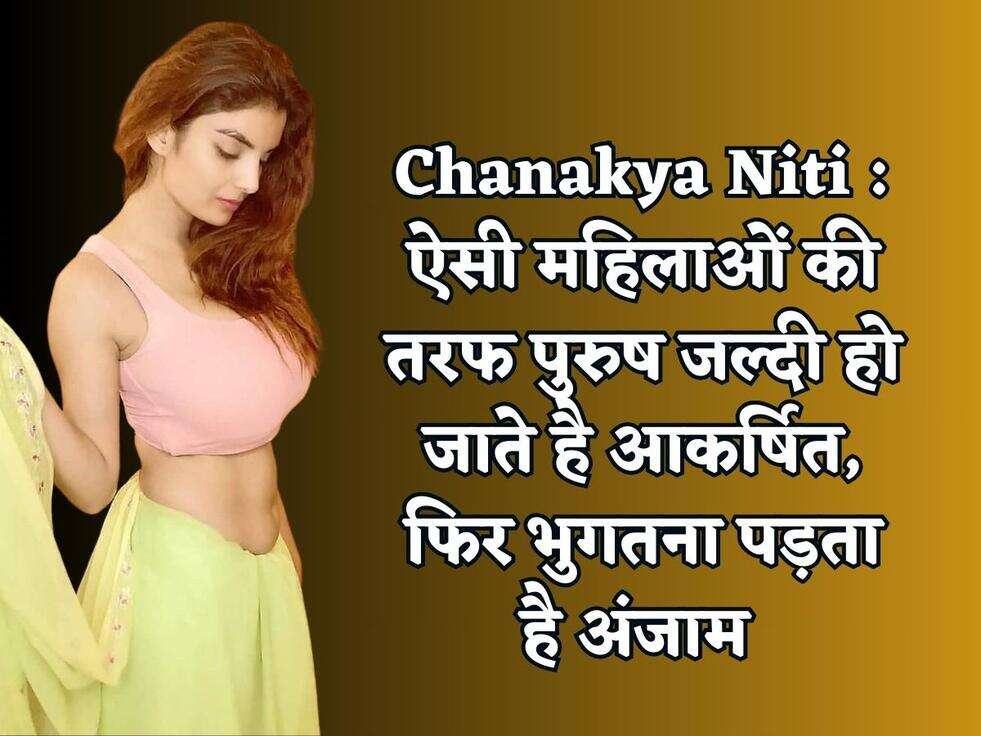 Chanakya Niti : ऐसी महिलाओं की तरफ पुरुष जल्दी हो जाते है आकर्षित, फिर भुगतना पड़ता है अंजाम&nbsp;
