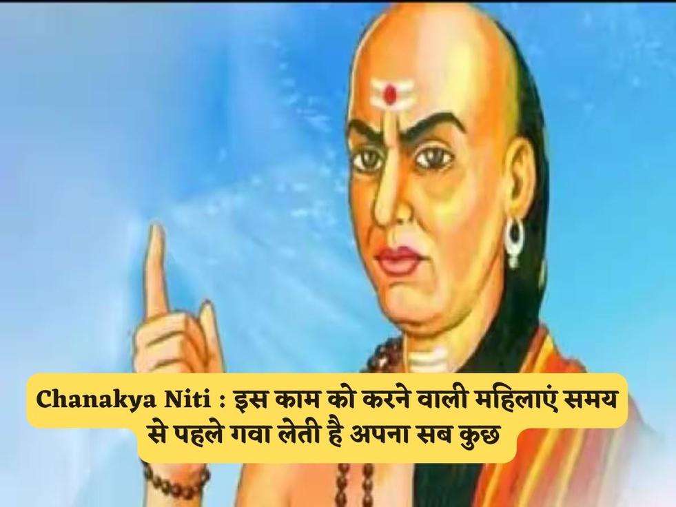 Chanakya Niti : इस काम को करने वाली महिलाएं समय से पहले गवा लेती है अपना सब कुछ 