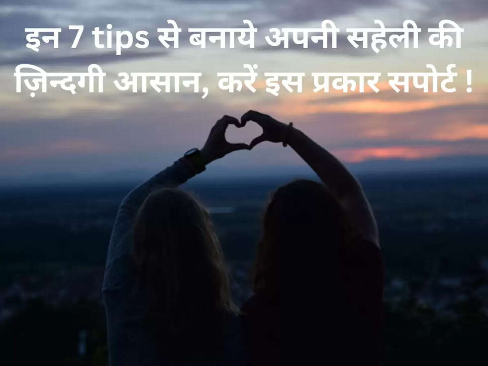 इन 7 tips से बनाये अपनी सहेली की ज़िन्दगी आसान, करें इस प्रकार सपोर्ट !