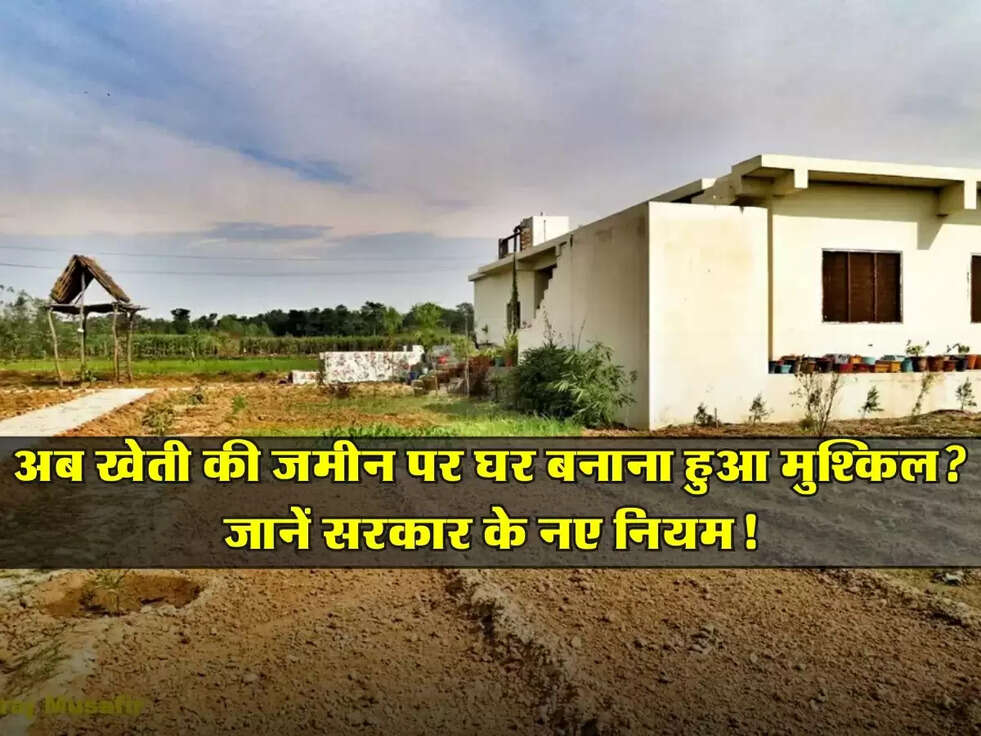 Construction Rules: अब खेती की जमीन पर घर बनाना हुआ मुश्किल? जानें सरकार के नए नियम!