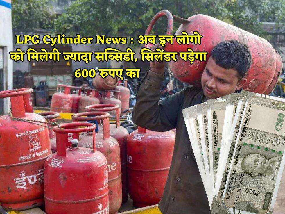 LPG Cylinder News : अब इन लोगो को मिलेगी ज्यादा सब्सिडी, सिलेंडर पड़ेगा 600 रुपए का&nbsp;